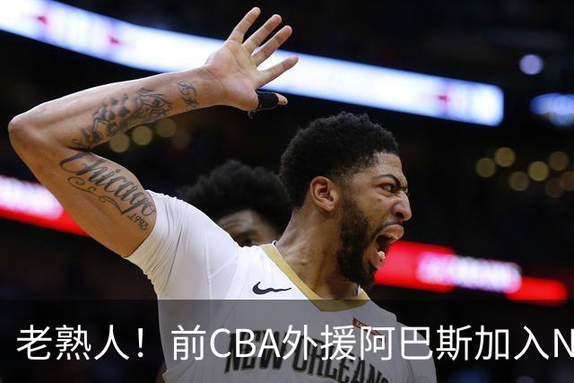 老熟人！前CBA外援阿巴斯加入NBL上海玄鸟队教练组