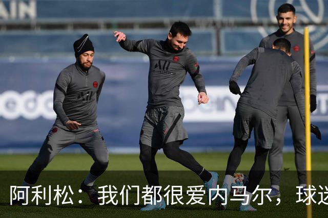 阿利松：我们都很爱内马尔，球迷的欢呼体现了我们对他回归的感受